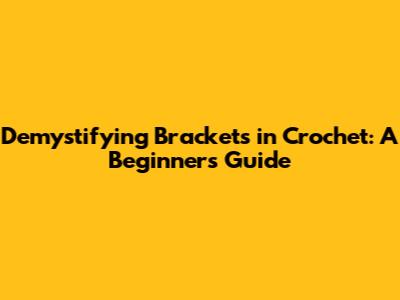 Demystifying Brackets in Crochet: A Beginner's Guide