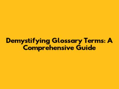 Demystifying Glossary Terms: A Comprehensive Guide