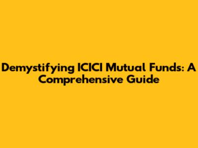 Demystifying ICICI Mutual Funds: A Comprehensive Guide