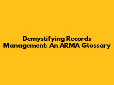 Demystifying Records Management: An ARMA Glossary