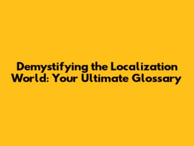 Demystifying the Localization World: Your Ultimate Glossary