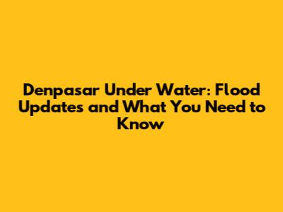 Denpasar Under Water: Flood Updates and What You Need to Know