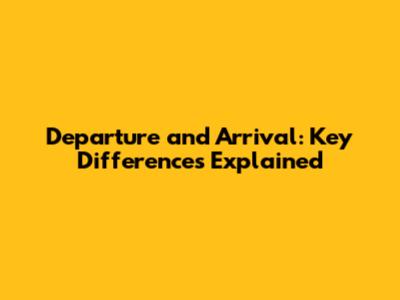 Departure and Arrival: Key Differences Explained