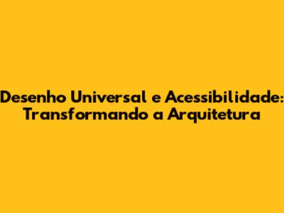 Desenho Universal e Acessibilidade: Transformando a Arquitetura