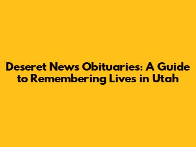 Deseret News Obituaries: A Guide to Remembering Lives in Utah