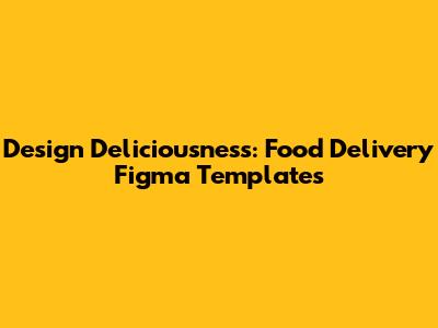 Design Deliciousness: Food Delivery Figma Templates