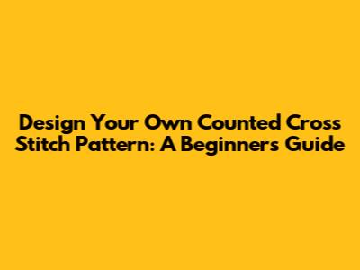 Design Your Own Counted Cross Stitch Pattern: A Beginner's Guide