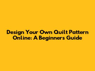 Design Your Own Quilt Pattern Online: A Beginner's Guide