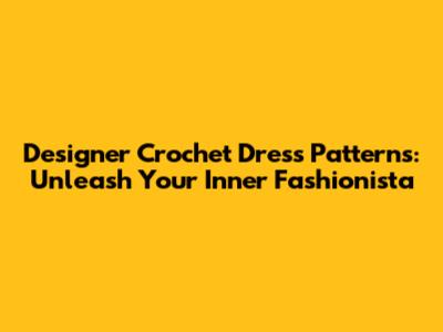 Designer Crochet Dress Patterns: Unleash Your Inner Fashionista