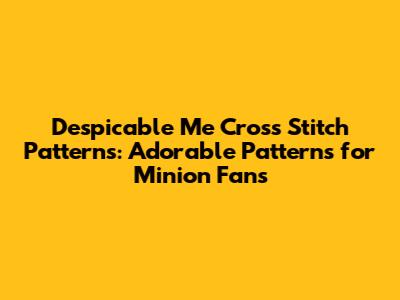 Despicable Me Cross Stitch Patterns: Adorable Patterns for Minion Fans