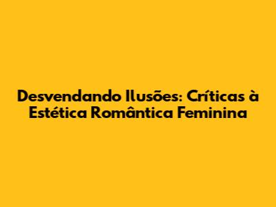 Desvendando Ilusões: Críticas à Estética Romântica Feminina