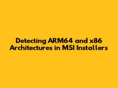 Detecting ARM64 and x86 Architectures in MSI Installers