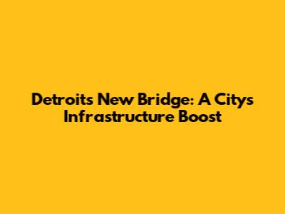 Detroit's New Bridge: A City's Infrastructure Boost