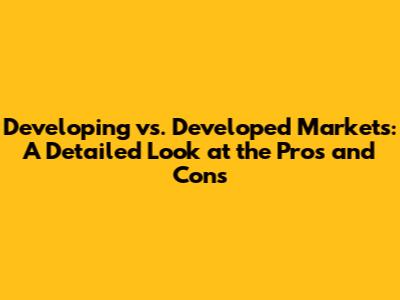 Developing vs. Developed Markets: A Detailed Look at the Pros and Cons