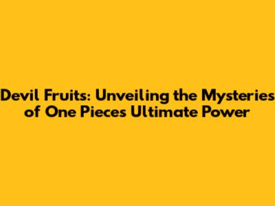 Devil Fruits: Unveiling the Mysteries of One Piece's Ultimate Power