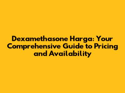 Dexamethasone Harga: Your Comprehensive Guide to Pricing and Availability