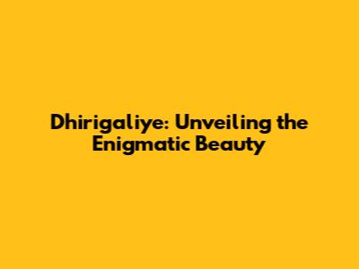 Dhirigaliye: Unveiling the Enigmatic Beauty