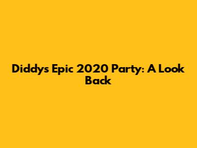 Diddy's Epic 2020 Party: A Look Back