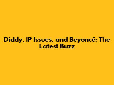Diddy, IP Issues, and Beyoncé: The Latest Buzz