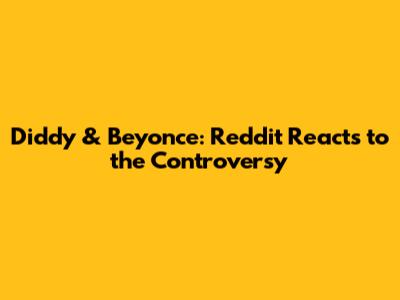 Diddy & Beyonce: Reddit Reacts to the Controversy
