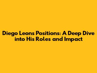 Diego Leon's Positions: A Deep Dive into His Roles and Impact