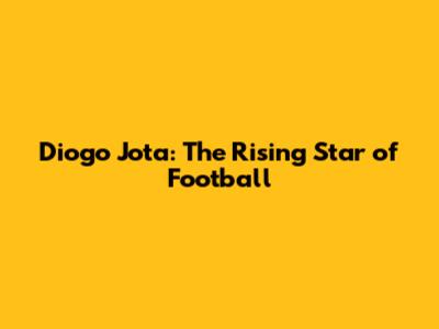 Diogo Jota: The Rising Star of Football
