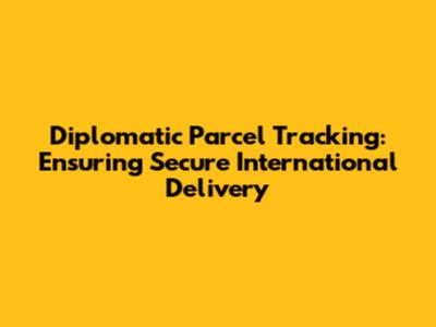 Diplomatic Parcel Tracking: Ensuring Secure International Delivery