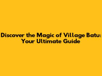 Discover the Magic of Village Batu: Your Ultimate Guide