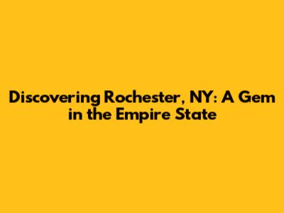 Discovering Rochester, NY: A Gem in the Empire State