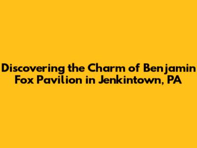 Discovering the Charm of Benjamin Fox Pavilion in Jenkintown, PA