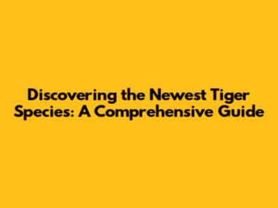 Discovering the Newest Tiger Species: A Comprehensive Guide