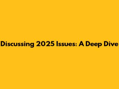 Discussing 2025 Issues: A Deep Dive