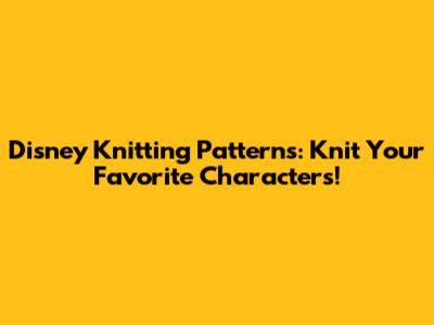 Disney Knitting Patterns: Knit Your Favorite Characters!