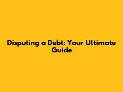 Disputing a Debt: Your Ultimate Guide
