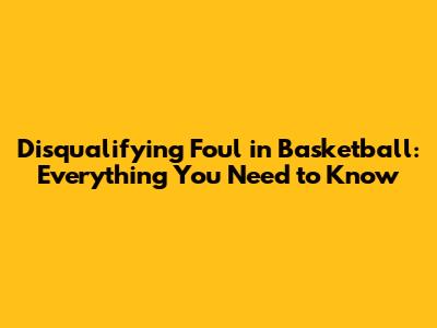 Disqualifying Foul in Basketball: Everything You Need to Know