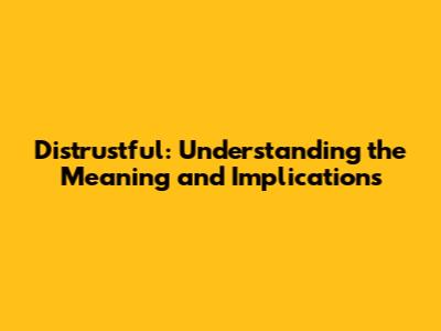 Distrustful: Understanding the Meaning and Implications