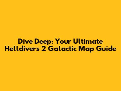 Dive Deep: Your Ultimate Helldivers 2 Galactic Map Guide