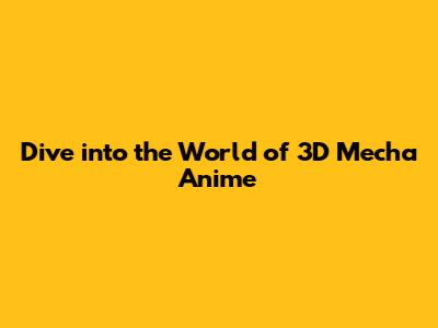 Dive into the World of 3D Mecha Anime