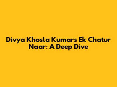Divya Khosla Kumar's 'Ek Chatur Naar': A Deep Dive