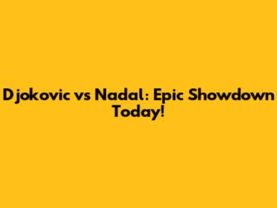 Djokovic vs Nadal: Epic Showdown Today!