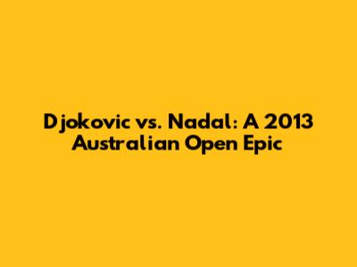 Djokovic vs. Nadal: A 2013 Australian Open Epic