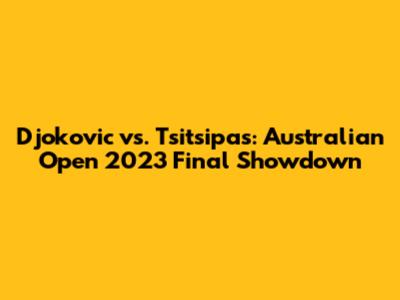 Djokovic vs. Tsitsipas: Australian Open 2023 Final Showdown