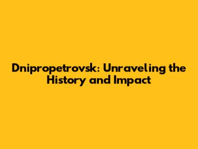 Dnipropetrovsk: Unraveling the History and Impact