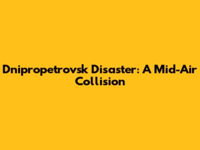 Dnipropetrovsk Disaster: A Mid-Air Collision