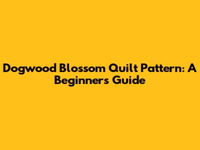 Dogwood Blossom Quilt Pattern: A Beginner's Guide