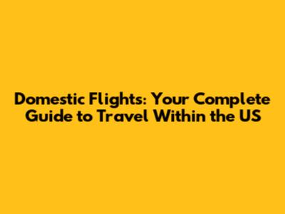 Domestic Flights: Your Complete Guide to Travel Within the US