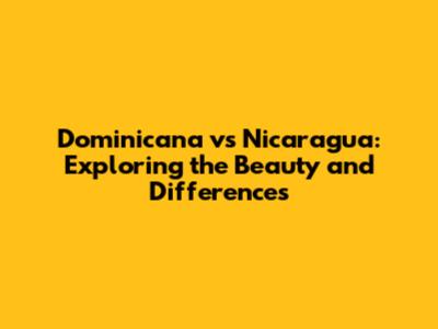 Dominicana vs Nicaragua: Exploring the Beauty and Differences