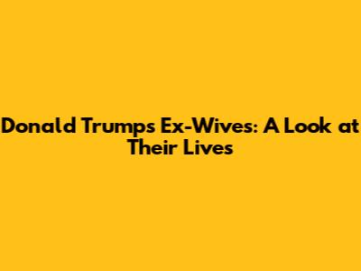 Donald Trump's Ex-Wives: A Look at Their Lives