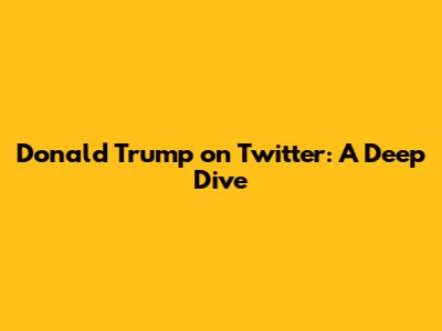 Donald Trump on Twitter: A Deep Dive