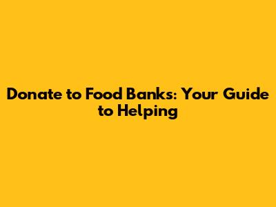 Donate to Food Banks: Your Guide to Helping